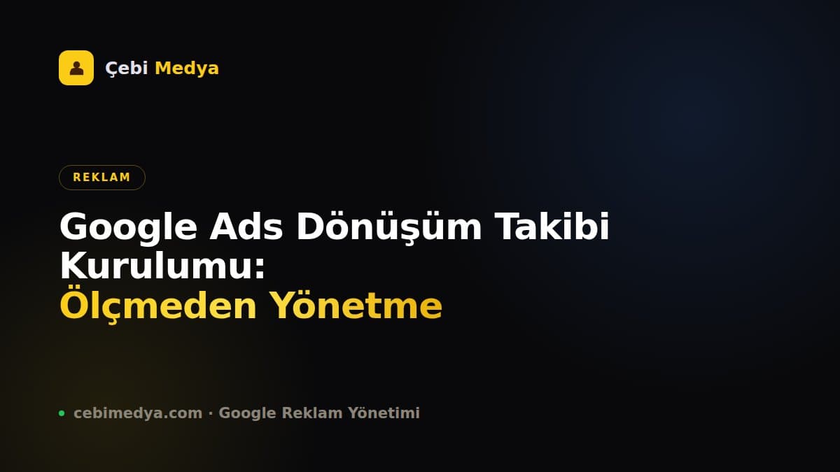 Google Ads Dönüşüm Takibi Kurulumu: Ölçmeden Yönetme