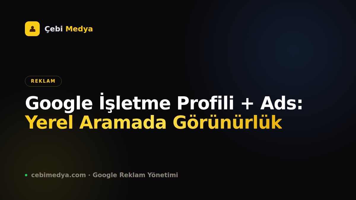 Google İşletme Profili + Ads: Yerel Aramada Görünürlük