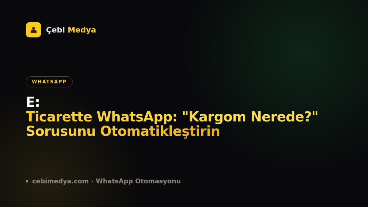 E-Ticarette WhatsApp: “Kargom Nerede?” Sorusunu Otomatikleştirin
