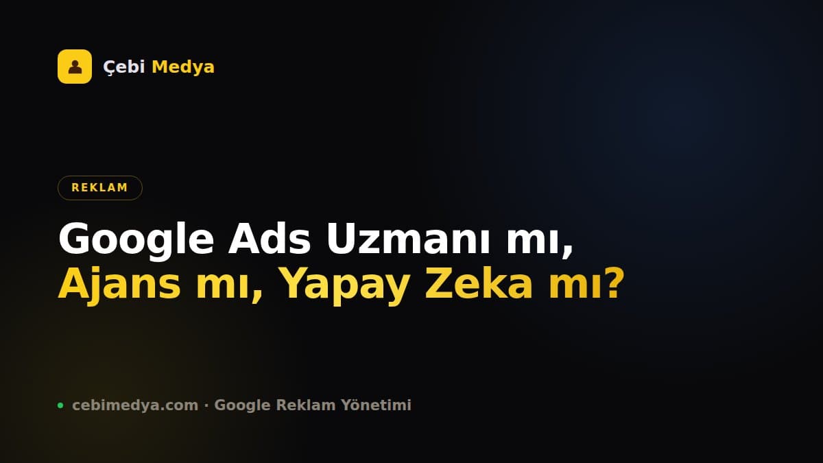 Google Ads Uzmanı mı, Ajans mı, Yapay Zeka mı?